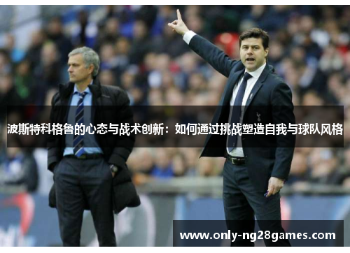 波斯特科格鲁的心态与战术创新：如何通过挑战塑造自我与球队风格