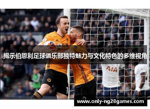揭示伯恩利足球俱乐部独特魅力与文化特色的多维视角