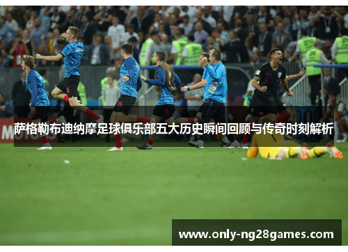 萨格勒布迪纳摩足球俱乐部五大历史瞬间回顾与传奇时刻解析