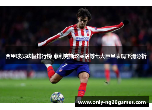 西甲球员跌幅排行榜 菲利克斯坎塞洛等七大巨星表现下滑分析