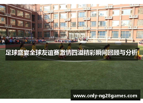 足球盛宴全球友谊赛激情四溢精彩瞬间回顾与分析