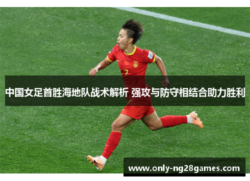 中国女足首胜海地队战术解析 强攻与防守相结合助力胜利