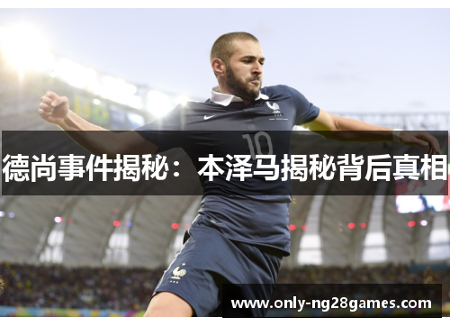 德尚事件揭秘：本泽马揭秘背后真相