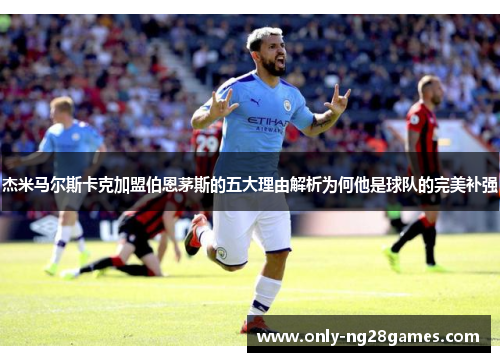 杰米马尔斯卡克加盟伯恩茅斯的五大理由解析为何他是球队的完美补强