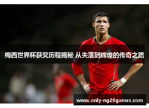 梅西世界杯获奖历程揭秘 从失落到辉煌的传奇之路