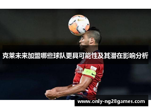 克莱未来加盟哪些球队更具可能性及其潜在影响分析