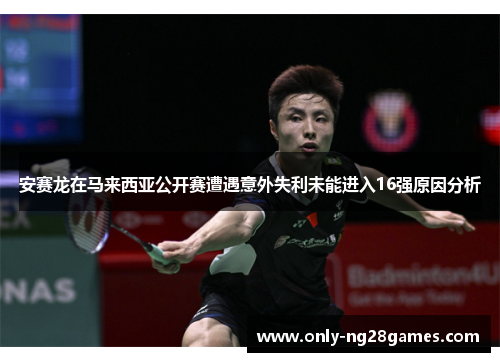 安赛龙在马来西亚公开赛遭遇意外失利未能进入16强原因分析