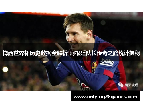 梅西世界杯历史数据全解析 阿根廷队长传奇之路统计揭秘