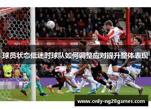 球员状态低迷时球队如何调整应对提升整体表现