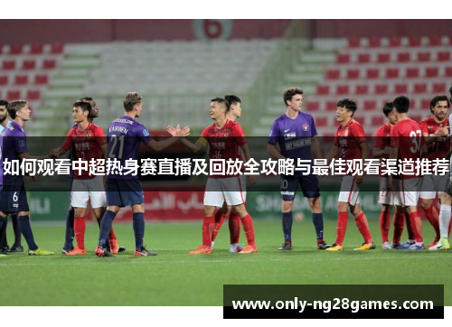 如何观看中超热身赛直播及回放全攻略与最佳观看渠道推荐