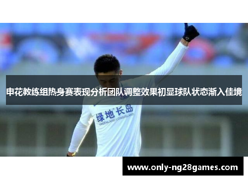 申花教练组热身赛表现分析团队调整效果初显球队状态渐入佳境