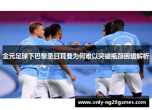 金元足球下巴黎圣日耳曼为何难以突破瓶颈困境解析