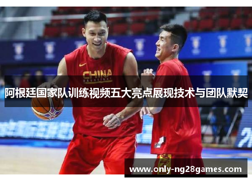 阿根廷国家队训练视频五大亮点展现技术与团队默契