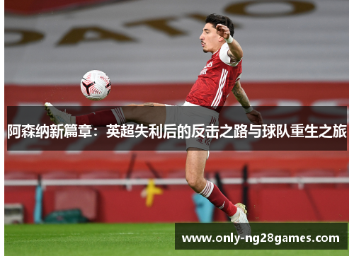 阿森纳新篇章：英超失利后的反击之路与球队重生之旅
