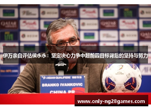 伊万亲自评估侯永永：坚定决心力争中超前四目标背后的坚持与努力