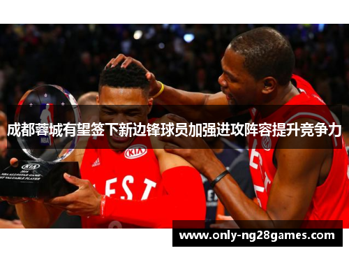 成都蓉城有望签下新边锋球员加强进攻阵容提升竞争力