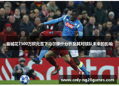 曼城花7500万欧元签下马尔穆什分析及其对球队未来的影响