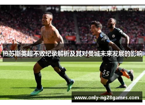 热苏斯英超不败纪录解析及其对曼城未来发展的影响