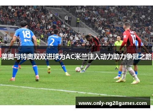 莱奥与特奥双双进球为AC米兰注入动力助力争冠之路