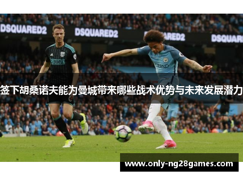 签下胡桑诺夫能为曼城带来哪些战术优势与未来发展潜力