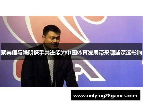 蔡崇信与姚明携手共进能为中国体育发展带来哪些深远影响