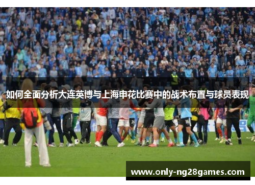 如何全面分析大连英博与上海申花比赛中的战术布置与球员表现