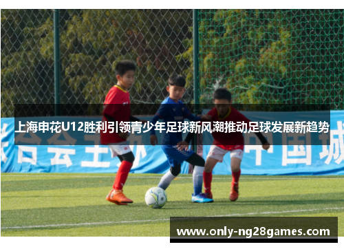 上海申花U12胜利引领青少年足球新风潮推动足球发展新趋势