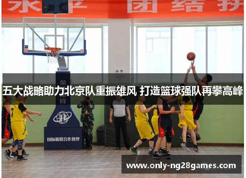 五大战略助力北京队重振雄风 打造篮球强队再攀高峰