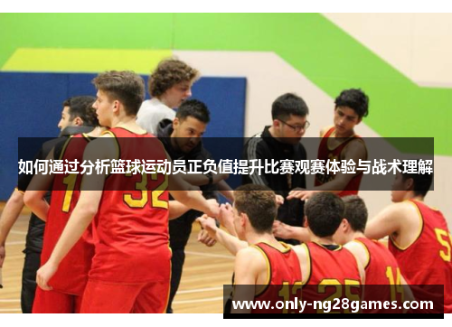 如何通过分析篮球运动员正负值提升比赛观赛体验与战术理解