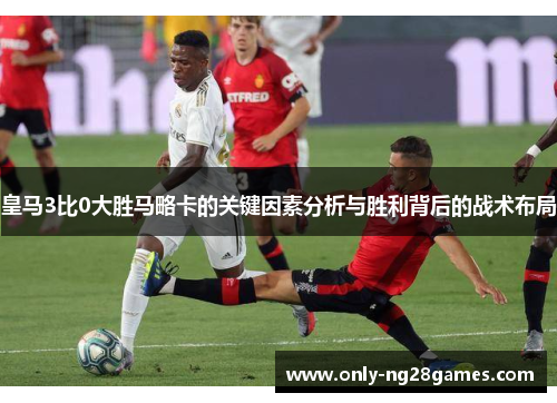 皇马3比0大胜马略卡的关键因素分析与胜利背后的战术布局