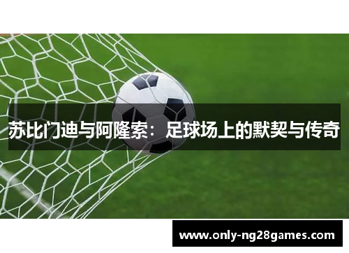 苏比门迪与阿隆索：足球场上的默契与传奇