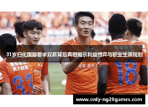 31岁归化国脚要求双薪背后真相揭示利益博弈与职业生涯规划
