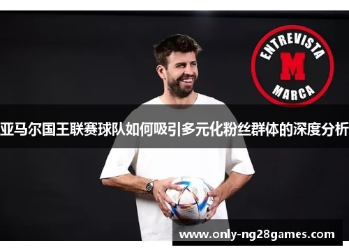 亚马尔国王联赛球队如何吸引多元化粉丝群体的深度分析