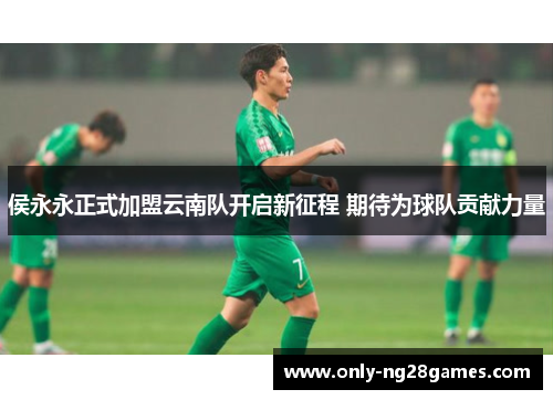 侯永永正式加盟云南队开启新征程 期待为球队贡献力量