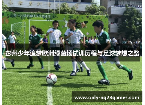 彭州少年追梦欧洲绿茵场试训历程与足球梦想之路