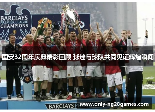 国安32周年庆典精彩回顾 球迷与球队共同见证辉煌瞬间