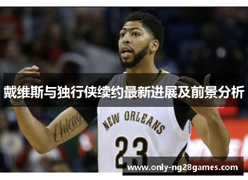戴维斯与独行侠续约最新进展及前景分析