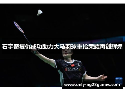 石宇奇复仇成功助力大马羽球重拾荣耀再创辉煌
