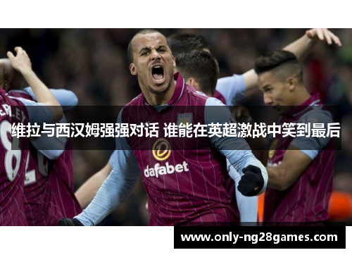 维拉与西汉姆强强对话 谁能在英超激战中笑到最后