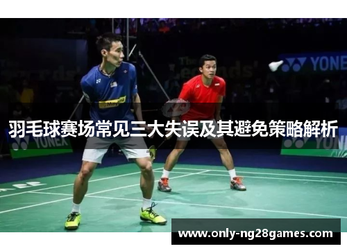 羽毛球赛场常见三大失误及其避免策略解析