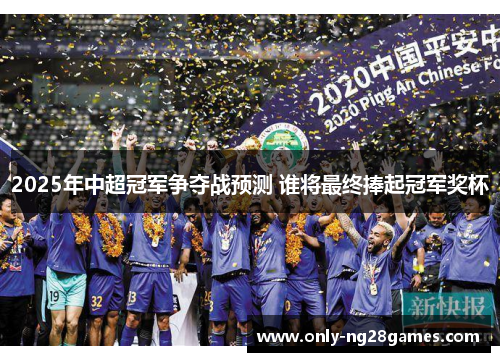 2025年中超冠军争夺战预测 谁将最终捧起冠军奖杯