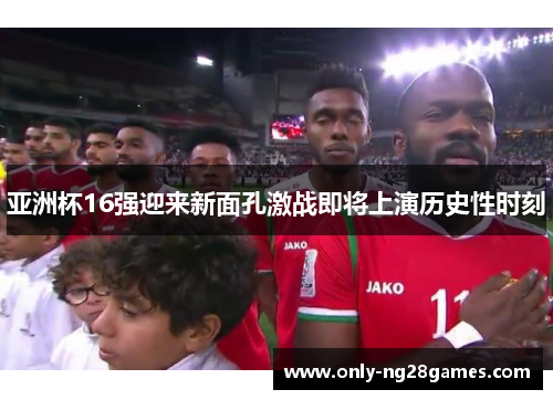 亚洲杯16强迎来新面孔激战即将上演历史性时刻