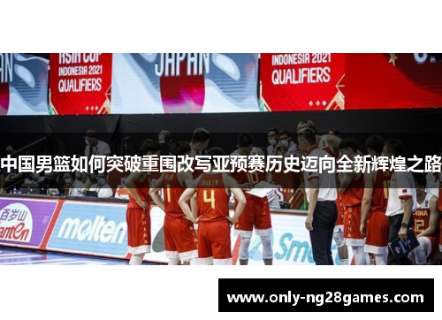 中国男篮如何突破重围改写亚预赛历史迈向全新辉煌之路