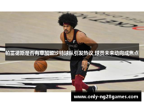 帕雷德斯是否有意加盟沙特球队引发热议 球员未来动向成焦点