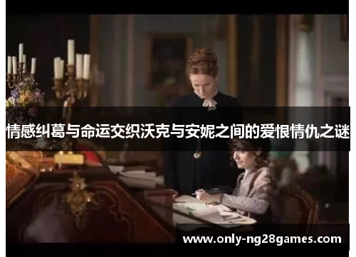 情感纠葛与命运交织沃克与安妮之间的爱恨情仇之谜