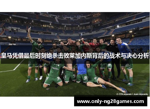 皇马凭借最后时刻绝杀击败莱加内斯背后的战术与决心分析