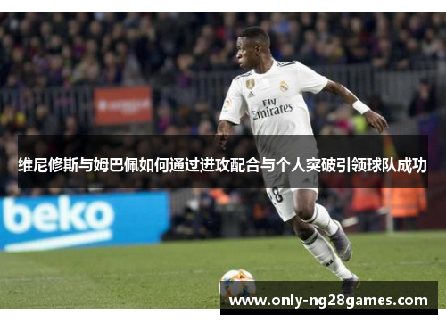 维尼修斯与姆巴佩如何通过进攻配合与个人突破引领球队成功