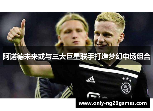 阿诺德未来或与三大巨星联手打造梦幻中场组合