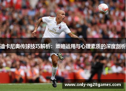 迪卡尼奥传球技巧解析：策略运用与心理素质的深度剖析
