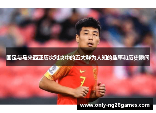 国足与马来西亚历次对决中的五大鲜为人知的趣事和历史瞬间